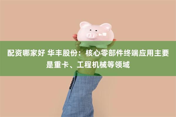 配资哪家好 华丰股份：核心零部件终端应用主要是重卡、工程机械等领域