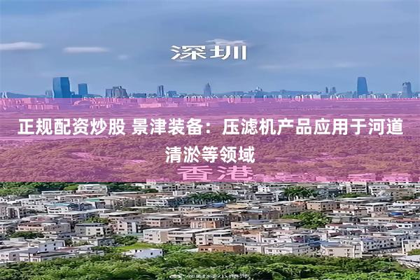 正规配资炒股 景津装备：压滤机产品应用于河道清淤等领域