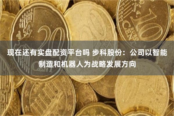 现在还有实盘配资平台吗 步科股份:公司以智能制造和机器人为战略发展方向