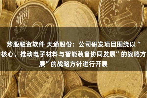 炒股融资软件 天通股份：公司研发项目围绕以“电子材料为核心，推动电子材料与智能装备协同发展”的战略方针进行开展
