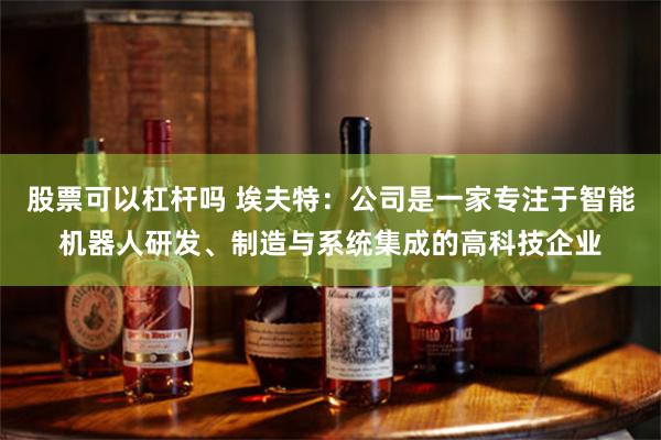 股票可以杠杆吗 埃夫特：公司是一家专注于智能机器人研发、制造与系统集成的高科技企业