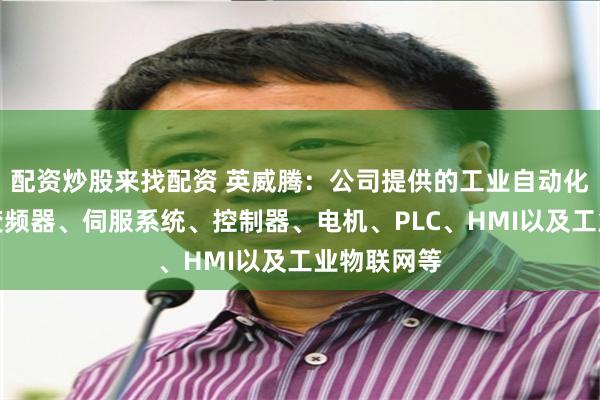 配资炒股来找配资 英威腾：公司提供的工业自动化产品涵盖变频器、伺服系统、控制器、电机、PLC、HMI以及工业物联网等