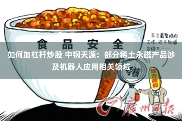 如何加杠杆炒股 中钢天源：部分稀土永磁产品涉及机器人应用相关领域