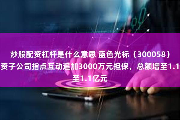 炒股配资杠杆是什么意思 蓝色光标（300058）为全资子公司指点互动追加3000万元担保，总额增至1.1亿元