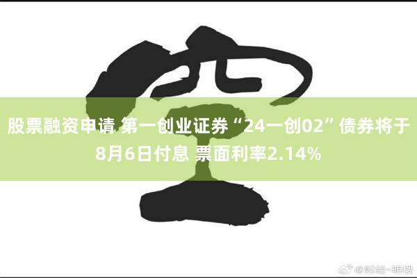 股票融资申请 第一创业证券“24一创02”债券将于8月6日付息 票面利率2.14%