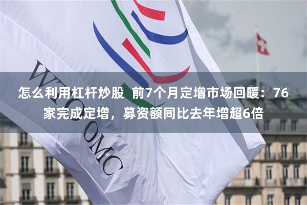 怎么利用杠杆炒股  前7个月定增市场回暖：76家完成定增，募资额同比去年增超6倍