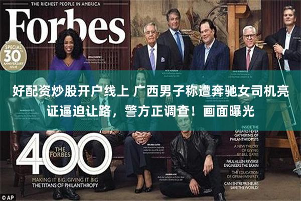 好配资炒股开户线上 广西男子称遭奔驰女司机亮证逼迫让路，警方正调查！画面曝光