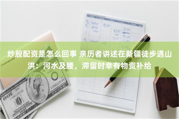 炒股配资是怎么回事 亲历者讲述在新疆徒步遇山洪:河水及腰,滞留时幸有物资补给