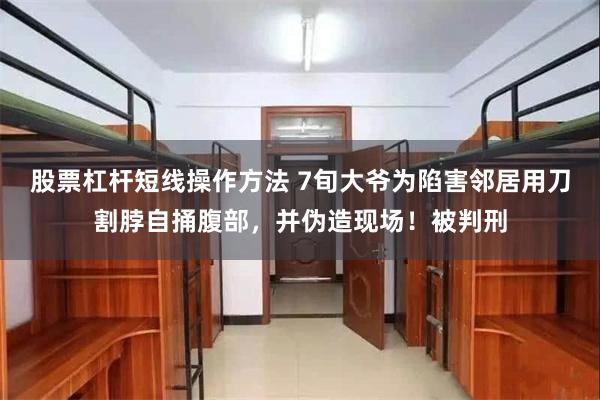 股票杠杆短线操作方法 7旬大爷为陷害邻居用刀割脖自捅腹部,并伪造现场!被判刑