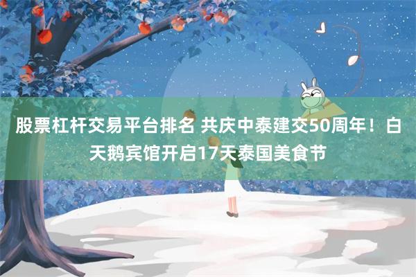 股票杠杆交易平台排名 共庆中泰建交50周年！白天鹅宾馆开启17天泰国美食节