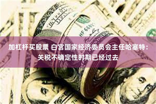 加杠杆买股票 白宫国家经济委员会主任哈塞特：关税不确定性时期已经过去