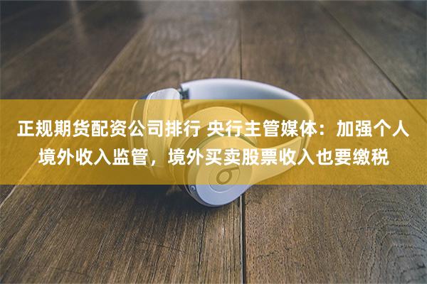 正规期货配资公司排行 央行主管媒体：加强个人境外收入监管，境外买卖股票收入也要缴税