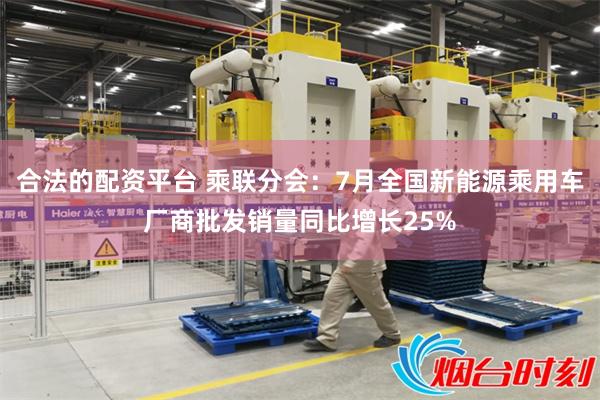 合法的配资平台 乘联分会：7月全国新能源乘用车厂商批发销量同比增长25%