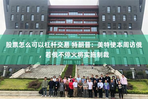 股票怎么可以杠杆交易 特朗普：美特使本周访俄，若俄不停火将实施制裁