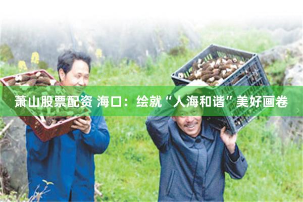 萧山股票配资 海口:绘就“人海和谐”美好画卷