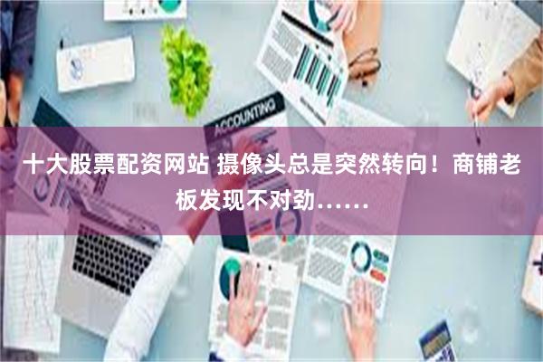 十大股票配资网站 摄像头总是突然转向！商铺老板发现不对劲……