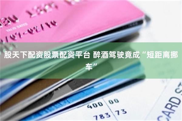 股天下配资股票配资平台 醉酒驾驶竟成“短距离挪车”