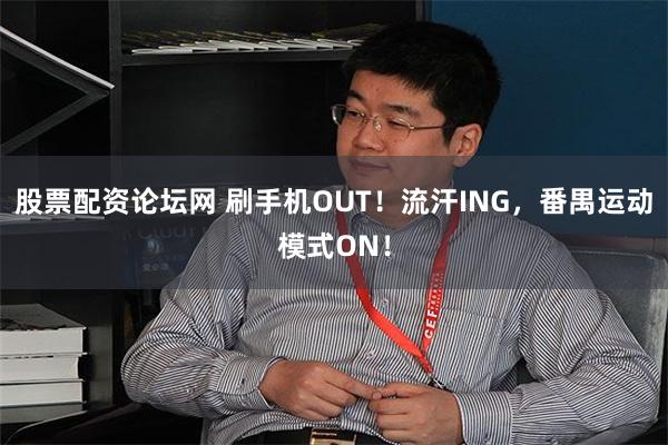 股票配资论坛网 刷手机OUT！流汗ING，番禺运动模式ON！