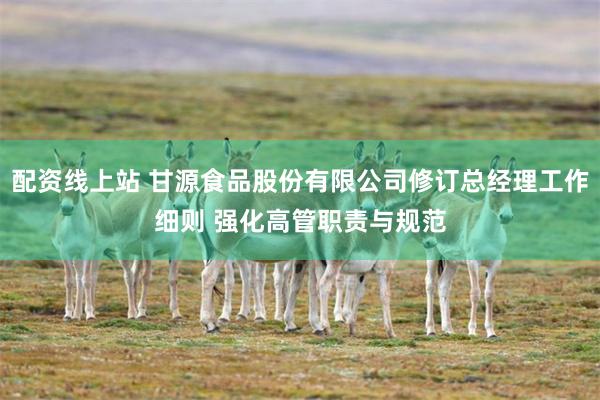 配资线上站 甘源食品股份有限公司修订总经理工作细则 强化高管职责与规范