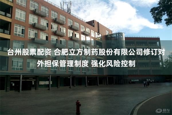 台州股票配资 合肥立方制药股份有限公司修订对外担保管理制度 强化风险控制