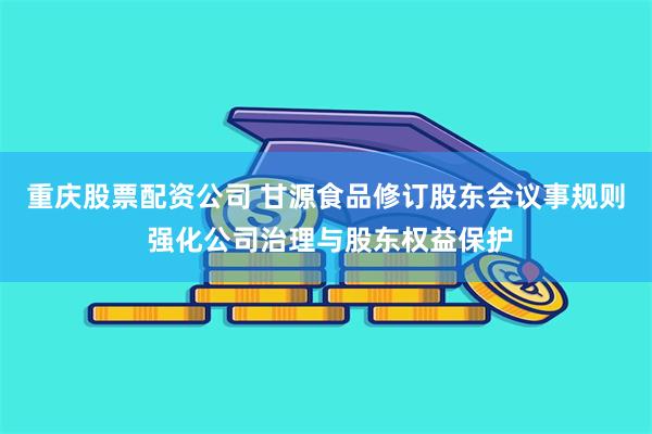 重庆股票配资公司 甘源食品修订股东会议事规则 强化公司治理与股东权益保护