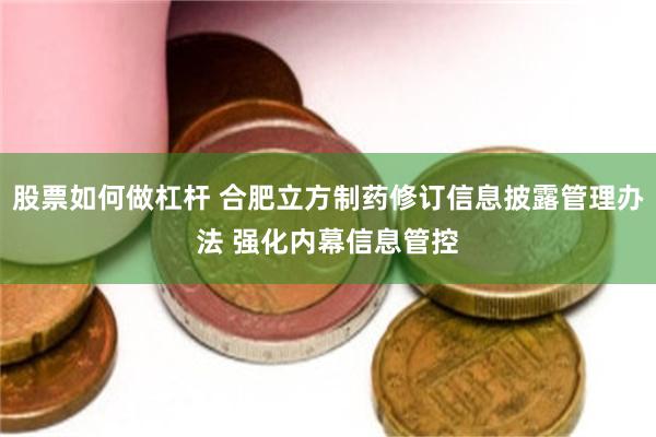 股票如何做杠杆 合肥立方制药修订信息披露管理办法 强化内幕信息管控