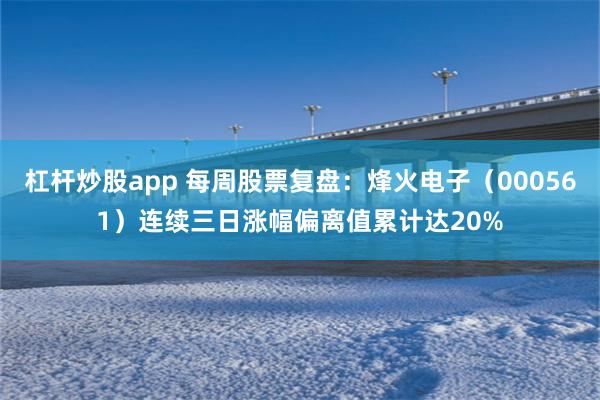 杠杆炒股app 每周股票复盘：烽火电子（000561）连续三日涨幅偏离值累计达20%