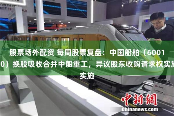 股票场外配资 每周股票复盘：中国船舶（600150）换股吸收合并中船重工，异议股东收购请求权实施