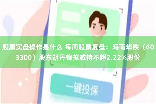 股票实盘操作是什么 每周股票复盘:海南华铁(603300)股东胡丹锋拟减持不超2.22%股份