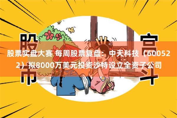 股票实盘大赛 每周股票复盘：中天科技（600522）拟8000万美元投资沙特设立全资子公司