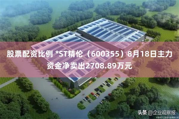 股票配资比例 *ST精伦（600355）8月18日主力资金净卖出2708.89万元