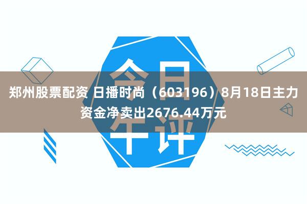 郑州股票配资 日播时尚（603196）8月18日主力资金净卖出2676.44万元