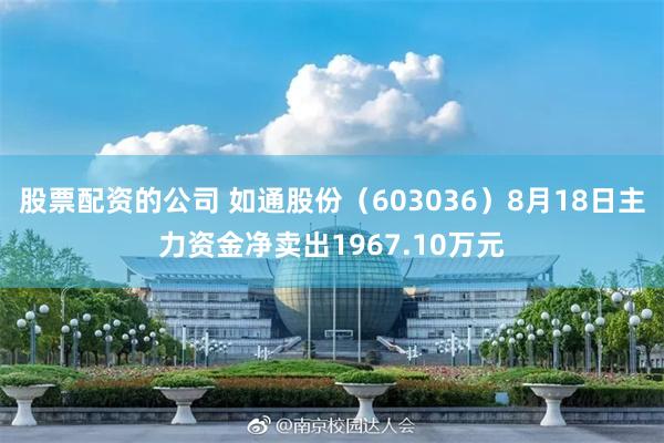 股票配资的公司 如通股份（603036）8月18日主力资金净卖出1967.10万元