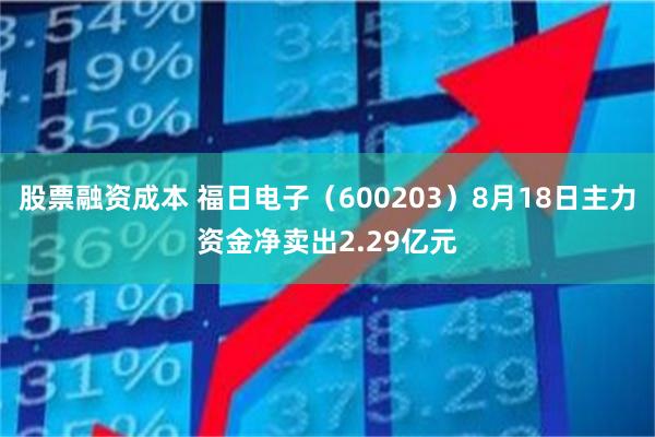 股票融资成本 福日电子(600203)8月18日主力资金净卖出2.29亿元