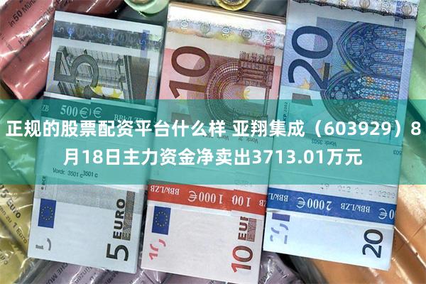 正规的股票配资平台什么样 亚翔集成（603929）8月18日主力资金净卖出3713.01万元