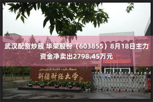 武汉配资炒股 华荣股份（603855）8月18日主力资金净卖出2798.45万元