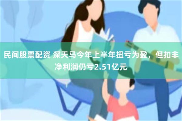 民间股票配资 深天马今年上半年扭亏为盈，但扣非净利润仍亏2.51亿元