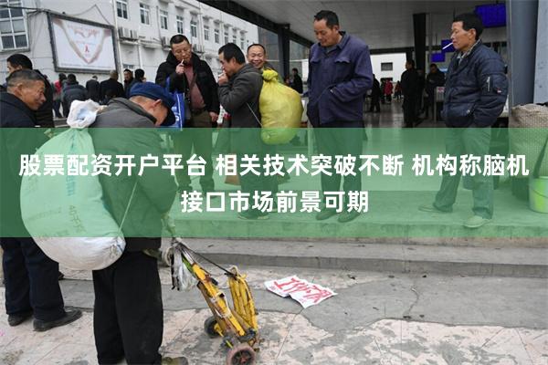 股票配资开户平台 相关技术突破不断 机构称脑机接口市场前景可期
