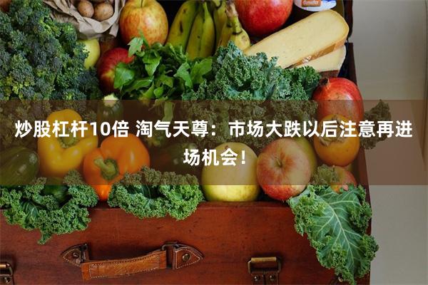 炒股杠杆10倍 淘气天尊：市场大跌以后注意再进场机会！