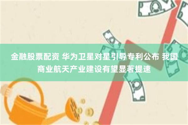 金融股票配资 华为卫星对星引导专利公布 我国商业航天产业建设有望显著提速