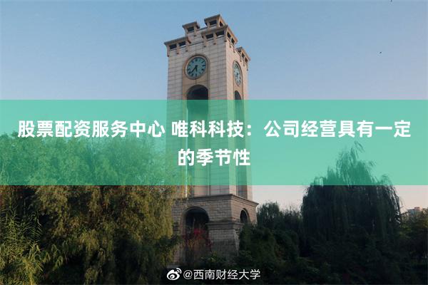 股票配资服务中心 唯科科技：公司经营具有一定的季节性