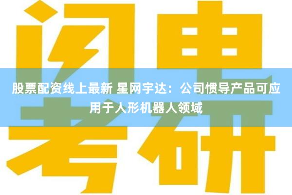 股票配资线上最新 星网宇达：公司惯导产品可应用于人形机器人领域