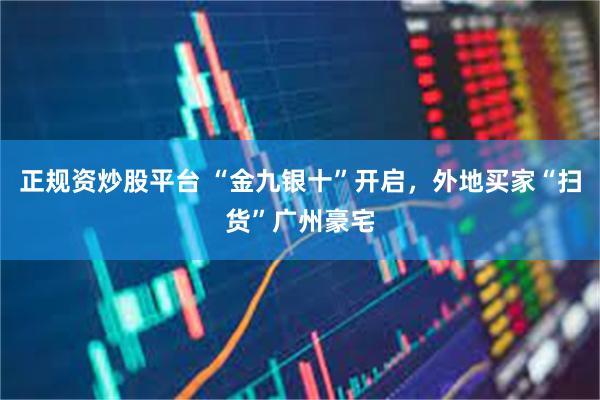 正规资炒股平台 “金九银十”开启,外地买家“扫货”广州豪宅