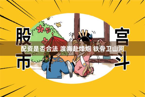 配资是否合法 渡海赴烽烟 铁骨卫山河