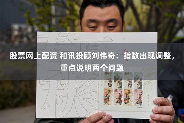 股票网上配资 和讯投顾刘伟奇:指数出现调整,重点说明两个问题