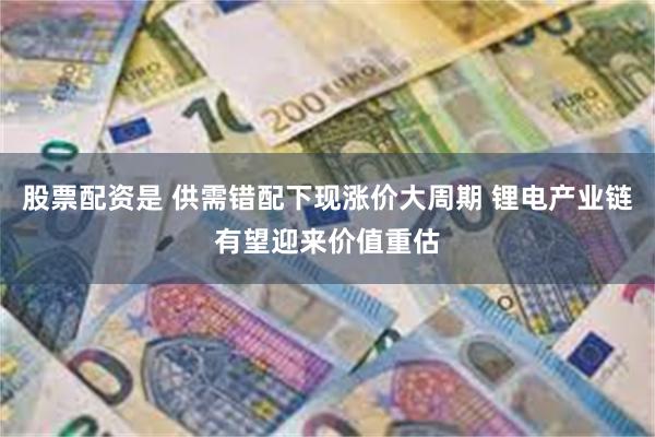 股票配资是 供需错配下现涨价大周期 锂电产业链有望迎来价值重估