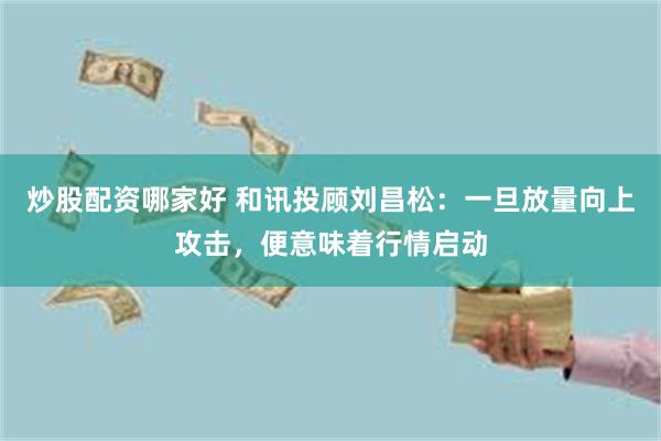 炒股配资哪家好 和讯投顾刘昌松:一旦放量向上攻击,便意味着行情启动