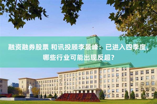 融资融券股票 和讯投顾李景峰：已进入四季度，哪些行业可能出现反超？