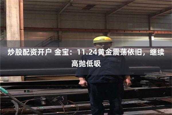 炒股配资开户 金宝：11.24黄金震荡依旧，继续高抛低吸