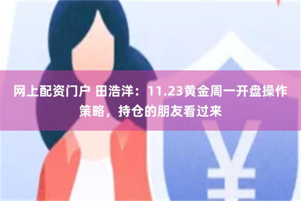 网上配资门户 田浩洋：11.23黄金周一开盘操作策略，持仓的朋友看过来